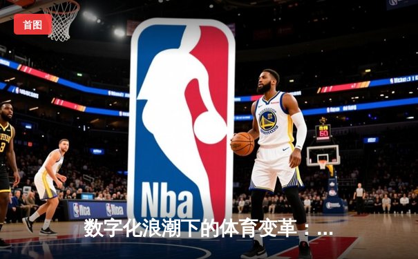 数字化浪潮下的体育变革：科技如何重塑赛事体验与产业格局