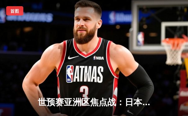 世预赛亚洲区焦点战：日本队3-1逆转沙特，三笘薰独造三球闪耀全场