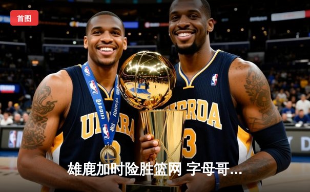雄鹿加时险胜篮网 字母哥狂砍44分刷新赛季纪录