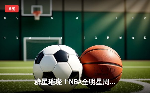 群星璀璨！NBA全明星周末上演三分与扣篮盛宴，利拉德卫冕三分王，麦克朗再夺扣篮王