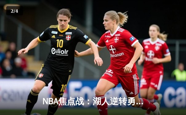 NBA焦点战：湖人逆转勇士，詹姆斯砍下三双率队锁定季后赛席位 - 2