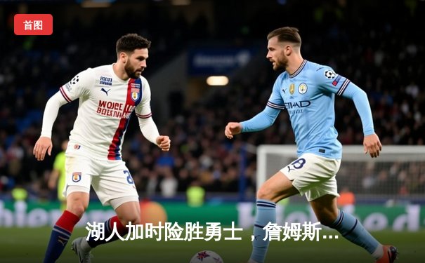 湖人加时险胜勇士，詹姆斯关键三分锁定胜局