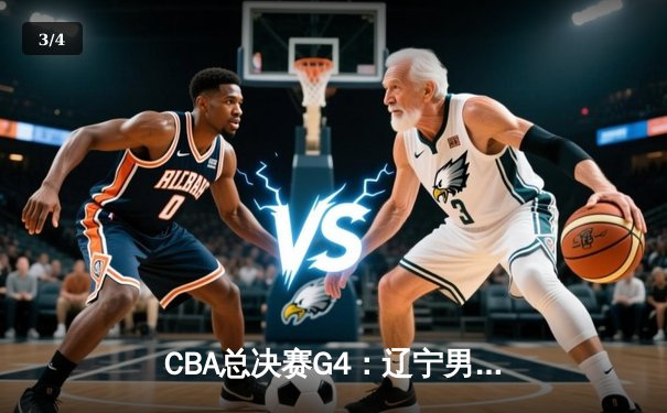 CBA总决赛G4：辽宁男篮加时苦战夺赛点，赵继伟关键三分定乾坤 - 3