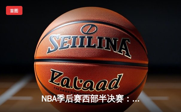 NBA季后赛西部半决赛：掘金鏖战双加时险胜森林狼，约基奇狂砍39分率队捍卫主场