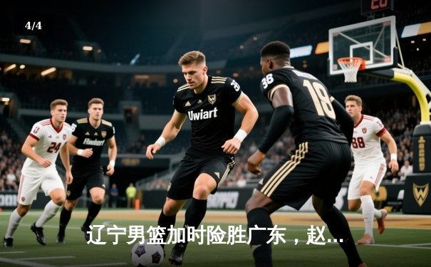 辽宁男篮加时险胜广东，赵继伟35分导演逆转好戏 - 4